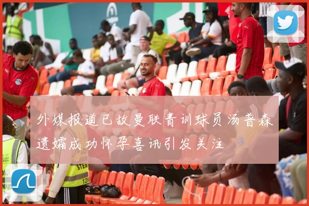 外媒报道已故曼联青训球员汤普森遗孀成功怀孕喜讯引发关注