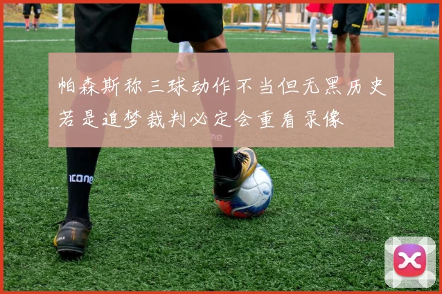帕森斯称三球动作不当但无黑历史若是追梦裁判必定会重看录像