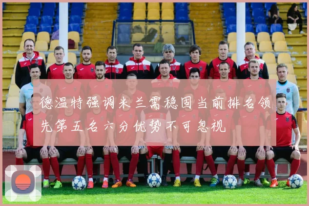 德温特强调米兰需稳固当前排名领先第五名六分优势不可忽视