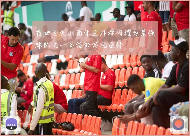 首回合失利葡体主帅称闪耀为最强球队之一坚信能实现逆转