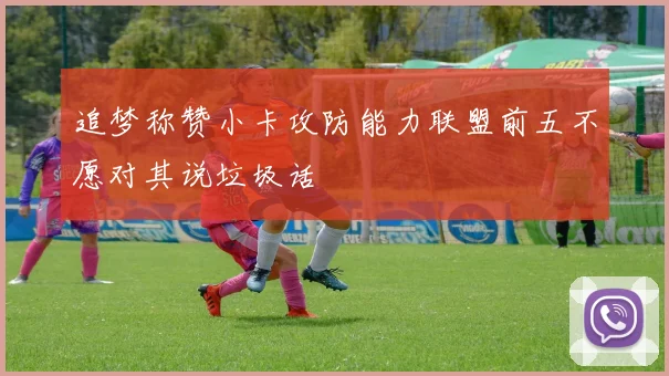 追梦称赞小卡攻防能力联盟前五不愿对其说垃圾话