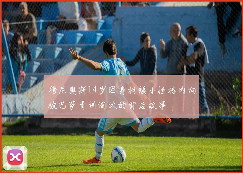 穆尼奥斯14岁因身材矮小性格内向被巴萨青训淘汰的背后故事