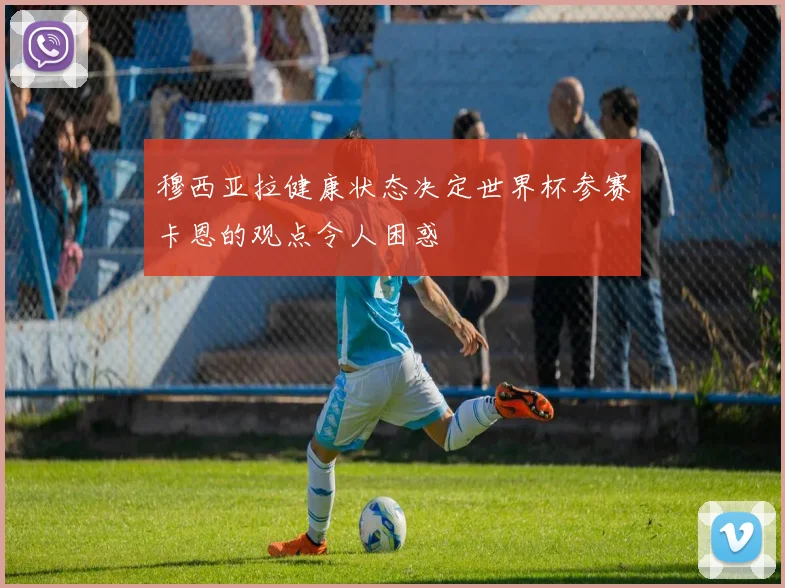 穆西亚拉健康状态决定世界杯参赛卡恩的观点令人困惑