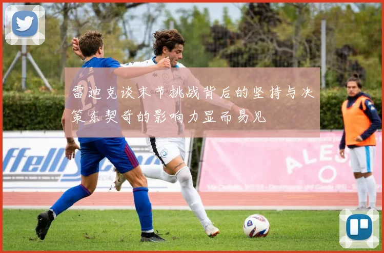雷迪克谈末节挑战背后的坚持与决策东契奇的影响力显而易见