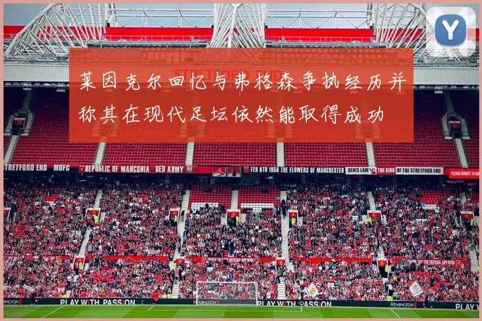 莱因克尔回忆与弗格森争执经历并称其在现代足坛依然能取得成功