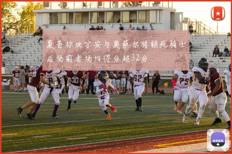 夏普称坎宁安与奥萨尔将锁死骑士后场前者场均得分超32分