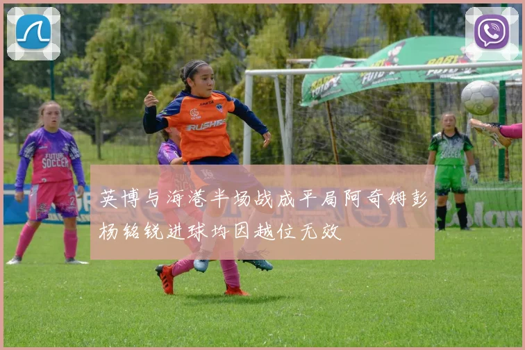 英博与海港半场战成平局阿奇姆彭杨铭锐进球均因越位无效