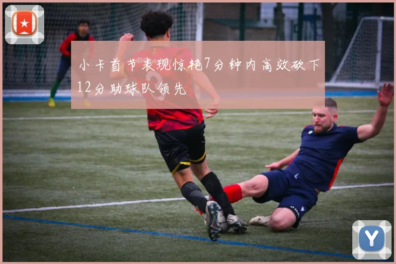 小卡首节表现惊艳7分钟内高效砍下12分助球队领先