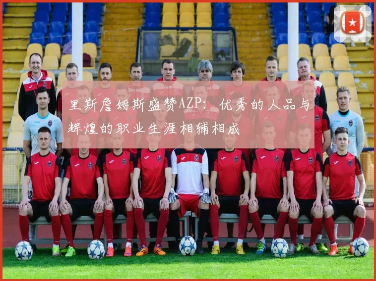 里斯詹姆斯盛赞AZP：优秀的人品与辉煌的职业生涯相辅相成