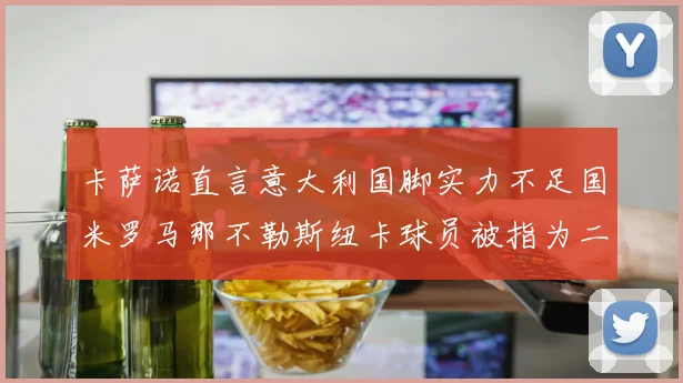 卡萨诺直言意大利国脚实力不足国米罗马那不勒斯纽卡球员被指为二流