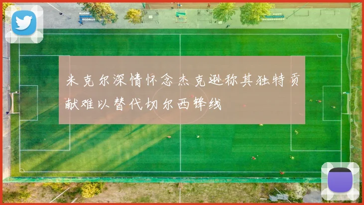 米克尔深情怀念杰克逊称其独特贡献难以替代切尔西锋线