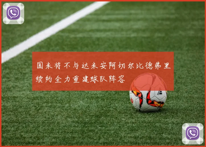 国米将不与达米安阿切尔比德弗里续约全力重建球队阵容