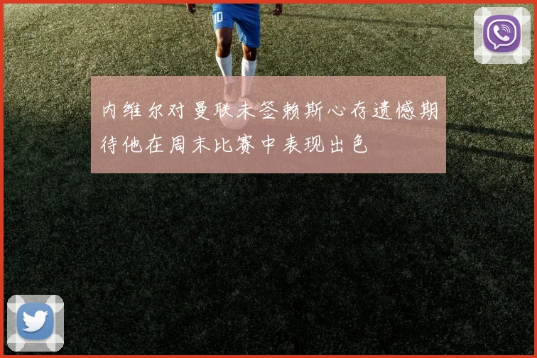 内维尔对曼联未签赖斯心存遗憾期待他在周末比赛中表现出色