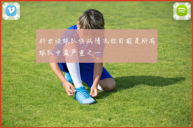 科尔谈球队伤病情况称目前是所有球队中最严重之一