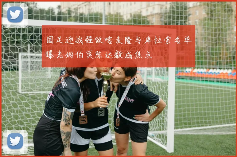 国足迎战强敌喀麦隆与库拉索名单曝光姆伯莫陈达毅成焦点