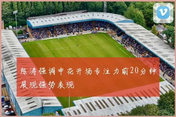 陈涛强调申花开场专注力前20分钟展现强势表现