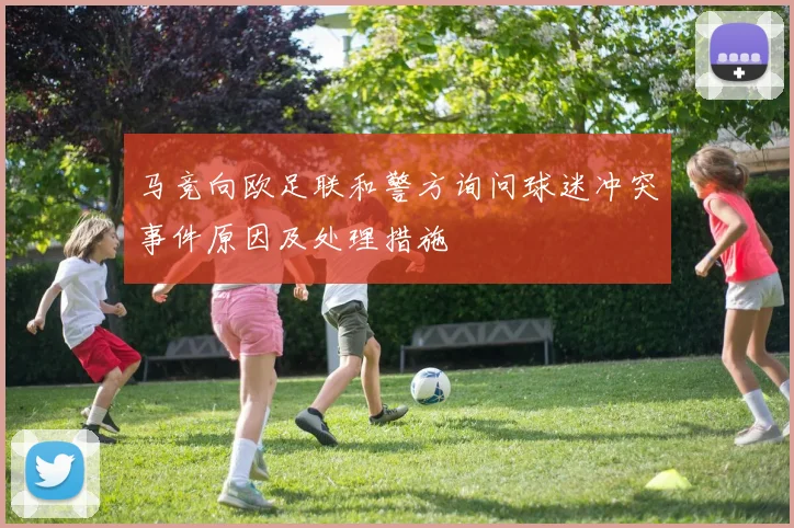 马竞向欧足联和警方询问球迷冲突事件原因及处理措施