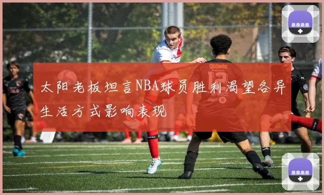 太阳老板坦言NBA球员胜利渴望各异生活方式影响表现