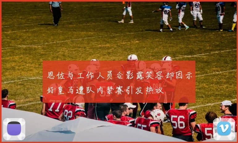 恩佐与工作人员合影露笑容却因示好皇马遭队内禁赛引发热议