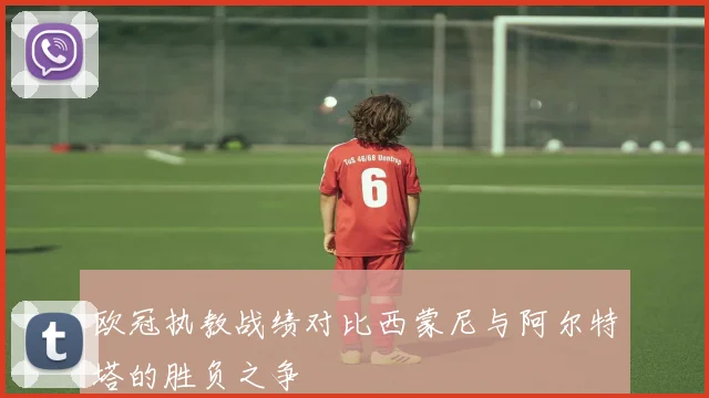欧冠执教战绩对比西蒙尼与阿尔特塔的胜负之争