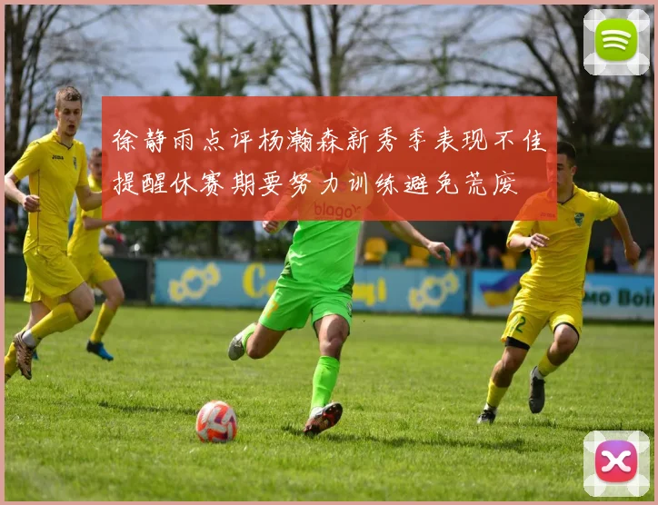 徐静雨点评杨瀚森新秀季表现不佳提醒休赛期要努力训练避免荒废