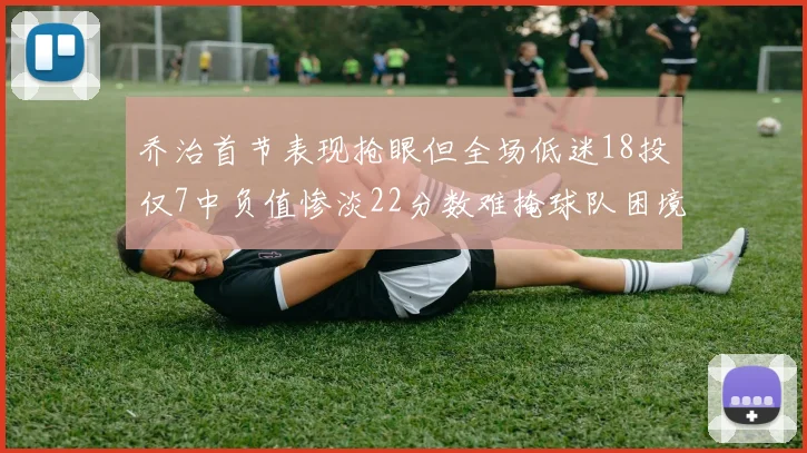 乔治首节表现抢眼但全场低迷18投仅7中负值惨淡22分数难掩球队困境