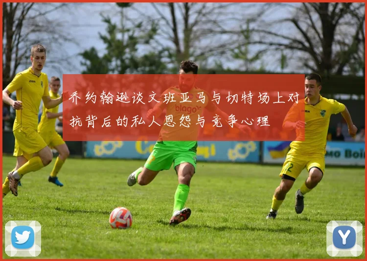 乔约翰逊谈文班亚马与切特场上对抗背后的私人恩怨与竞争心理