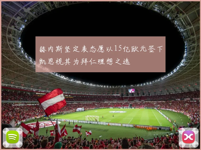 赫内斯坚定表态愿以15亿欧元签下凯恩视其为拜仁理想之选