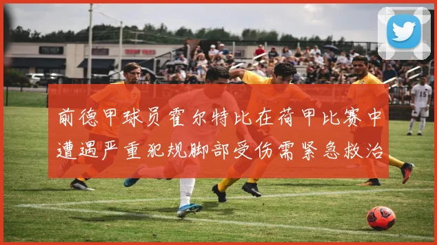 前德甲球员霍尔特比在荷甲比赛中遭遇严重犯规脚部受伤需紧急救治