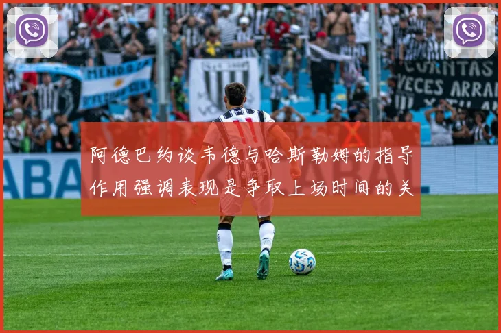 阿德巴约谈韦德与哈斯勒姆的指导作用强调表现是争取上场时间的关键