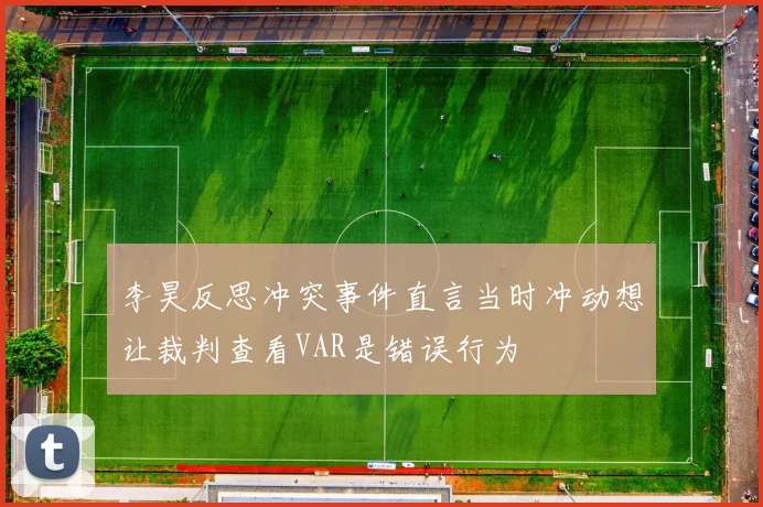 李昊反思冲突事件直言当时冲动想让裁判查看VAR是错误行为