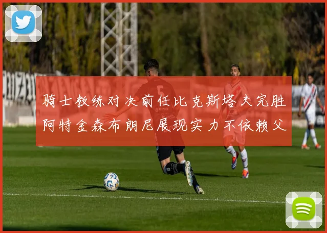 骑士教练对决前任比克斯塔夫完胜阿特金森布朗尼展现实力不依赖父亲