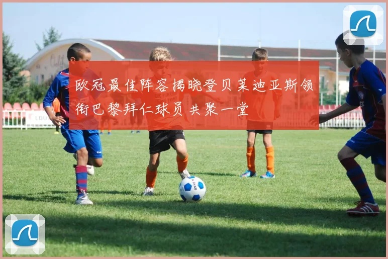 欧冠最佳阵容揭晓登贝莱迪亚斯领衔巴黎拜仁球员共聚一堂