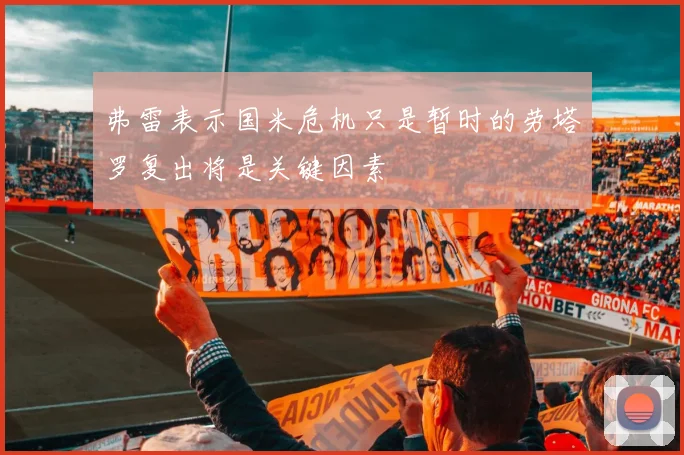 弗雷表示国米危机只是暂时的劳塔罗复出将是关键因素