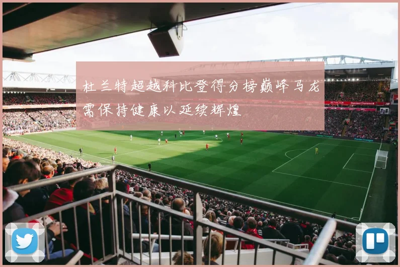 杜兰特超越科比登得分榜巅峰马龙需保持健康以延续辉煌
