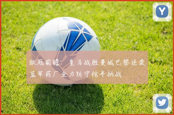 欧冠前瞻：皇马战胜曼城巴黎逆袭蓝军药厂全力防守枪手挑战