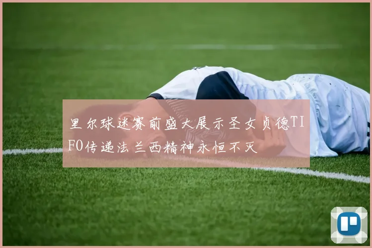 里尔球迷赛前盛大展示圣女贞德TIFO传递法兰西精神永恒不灭