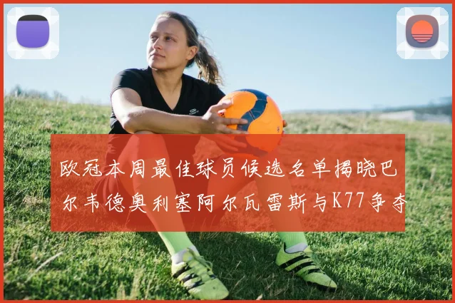 欧冠本周最佳球员候选名单揭晓巴尔韦德奥利塞阿尔瓦雷斯与K77争夺荣誉
