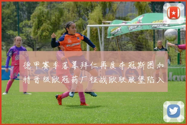 德甲赛季落幕拜仁再度夺冠斯图加特晋级欧冠药厂征战欧联狼堡陷入保级附加赛