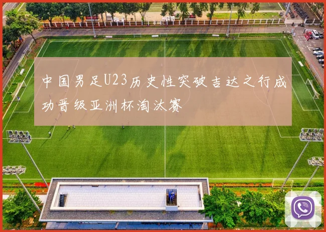 中国男足U23历史性突破吉达之行成功晋级亚洲杯淘汰赛