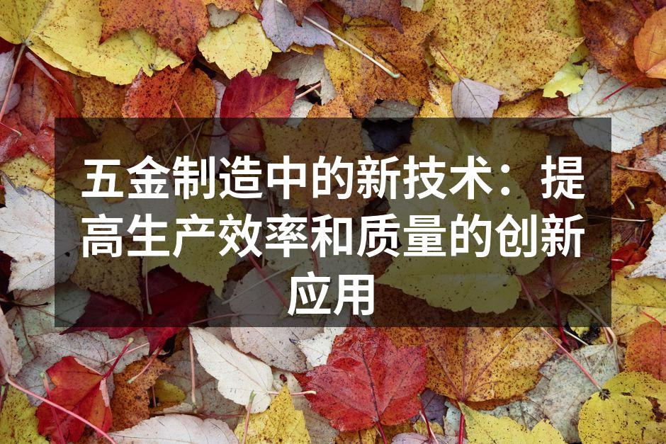 五金制造中的新技术:提高生产效率和质量的创新应用